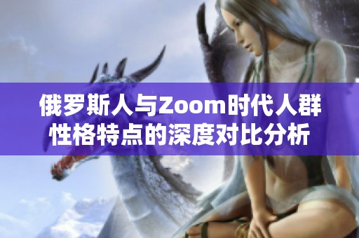 俄罗斯人与Zoom时代人群性格特点的深度对比分析