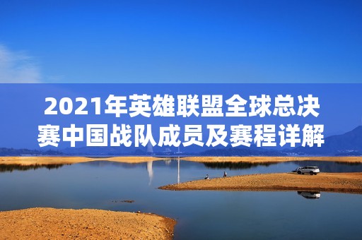 2021年英雄联盟全球总决赛中国战队成员及赛程详解