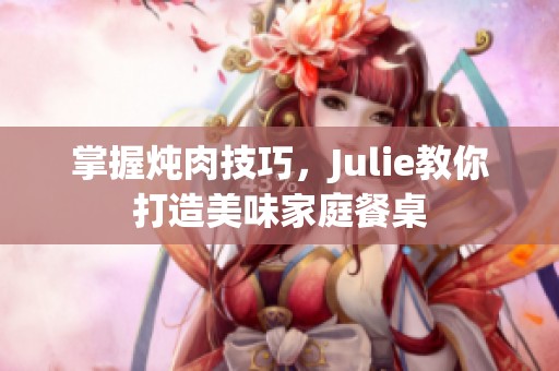 掌握炖肉技巧，Julie教你打造美味家庭餐桌