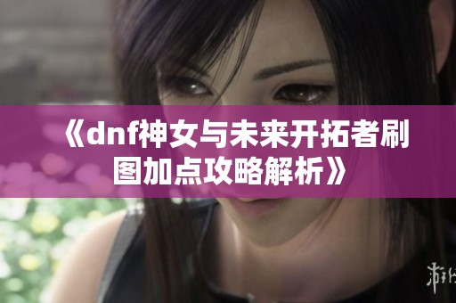 《dnf神女与未来开拓者刷图加点攻略解析》