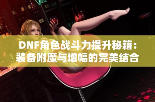 DNF角色战斗力提升秘籍：装备附魔与增幅的完美结合