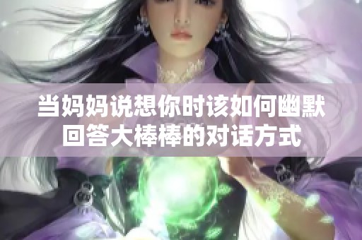 当妈妈说想你时该如何幽默回答大棒棒的对话方式