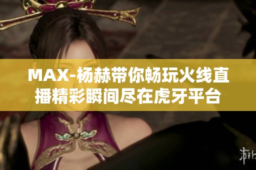 MAX-杨赫带你畅玩火线直播精彩瞬间尽在虎牙平台