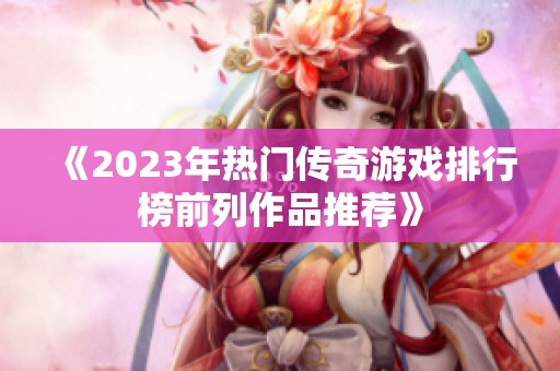 《2023年热门传奇游戏排行榜前列作品推荐》