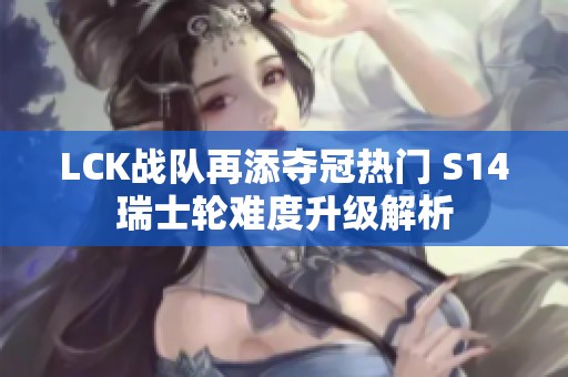 LCK战队再添夺冠热门 S14瑞士轮难度升级解析