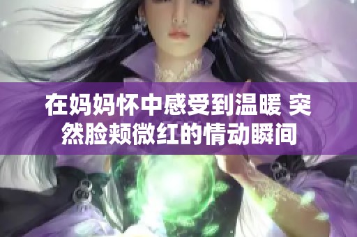 在妈妈怀中感受到温暖 突然脸颊微红的情动瞬间