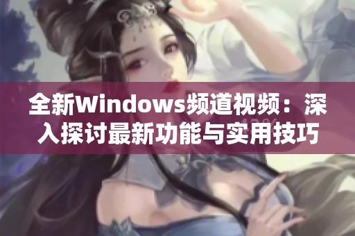 全新Windows频道视频：深入探讨最新功能与实用技巧