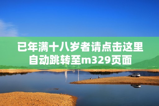 已年满十八岁者请点击这里自动跳转至m329页面