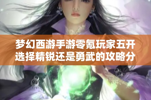 梦幻西游手游零氪玩家五开选择精锐还是勇武的攻略分析