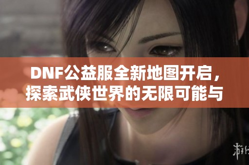 DNF公益服全新地图开启，探索武侠世界的无限可能与奇遇