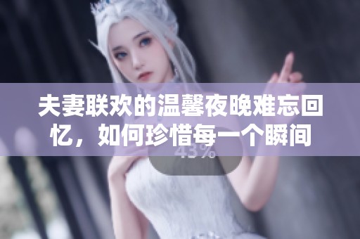 夫妻联欢的温馨夜晚难忘回忆，如何珍惜每一个瞬间