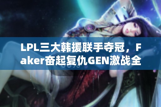 LPL三大韩援联手夺冠，Faker奋起复仇GEN激战全程解析