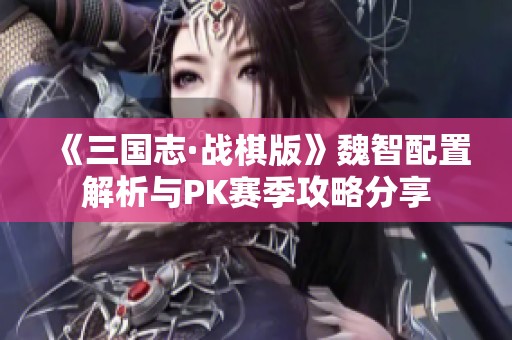 《三国志·战棋版》魏智配置解析与PK赛季攻略分享