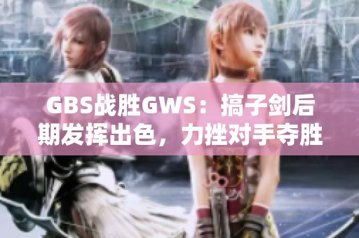 GBS战胜GWS：搞子剑后期发挥出色，力挫对手夺胜