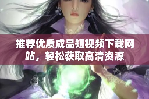 推荐优质成品短视频下载网站，轻松获取高清资源