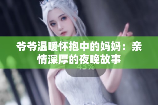 爷爷温暖怀抱中的妈妈：亲情深厚的夜晚故事