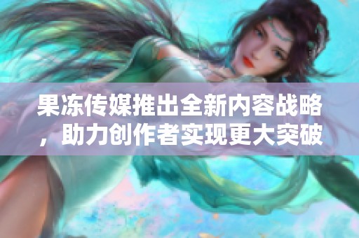 果冻传媒推出全新内容战略，助力创作者实现更大突破