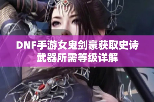 DNF手游女鬼剑豪获取史诗武器所需等级详解