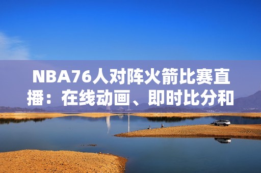 NBA76人对阵火箭比赛直播：在线动画、即时比分和精彩视频全方位呈现