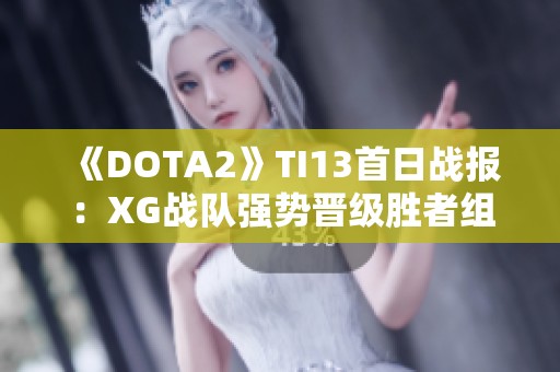 《DOTA2》TI13首日战报：XG战队强势晋级胜者组，争夺冠军之路开启