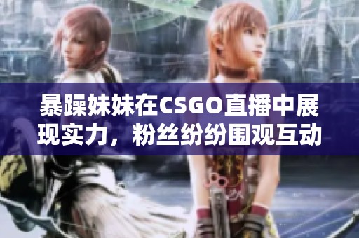 暴躁妹妹在CSGO直播中展现实力，粉丝纷纷围观互动