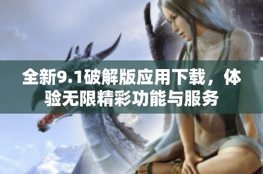 全新9.1破解版应用下载，体验无限精彩功能与服务