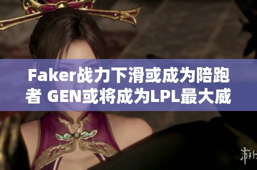 Faker战力下滑或成为陪跑者 GEN或将成为LPL最大威胁