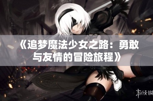 《追梦魔法少女之路：勇敢与友情的冒险旅程》