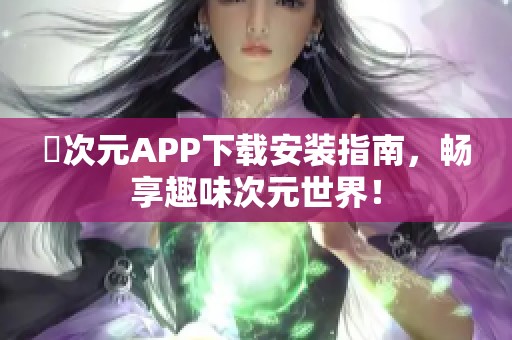 囧次元APP下载安装指南，畅享趣味次元世界！