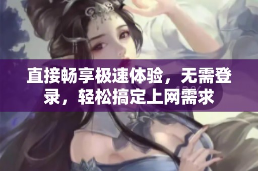 直接畅享极速体验，无需登录，轻松搞定上网需求