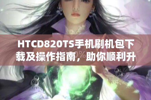 HTCD820TS手机刷机包下载及操作指南，助你顺利升级系统