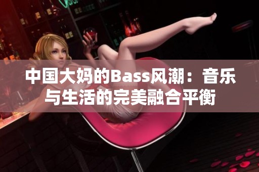 中国大妈的Bass风潮：音乐与生活的完美融合平衡