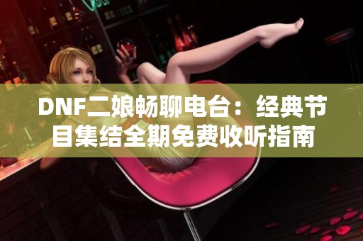 DNF二娘畅聊电台：经典节目集结全期免费收听指南