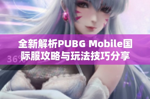 全新解析PUBG Mobile国际服攻略与玩法技巧分享