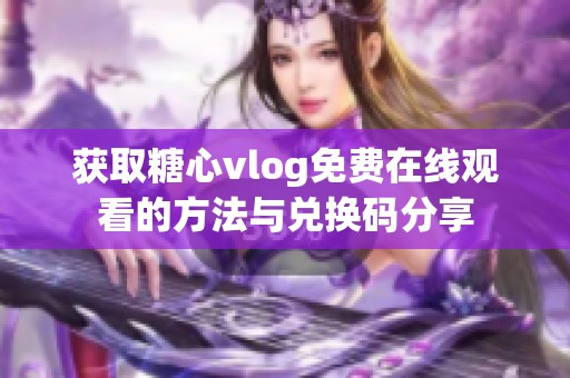 获取糖心vlog免费在线观看的方法与兑换码分享