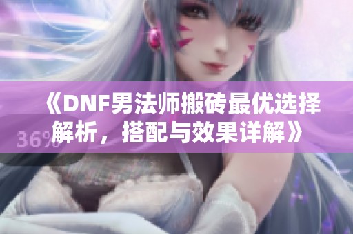 《DNF男法师搬砖最优选择解析，搭配与效果详解》