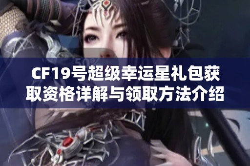 CF19号超级幸运星礼包获取资格详解与领取方法介绍