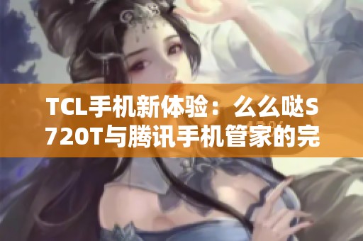 TCL手机新体验：么么哒S720T与腾讯手机管家的完美结合