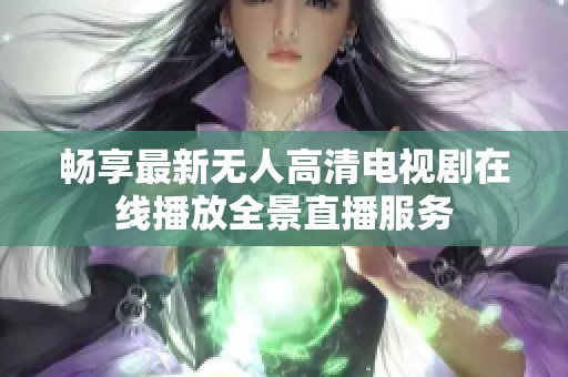 畅享最新无人高清电视剧在线播放全景直播服务