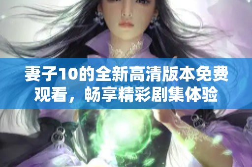 妻子10的全新高清版本免费观看，畅享精彩剧集体验