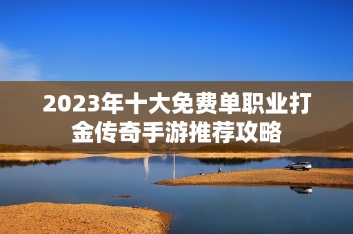 2023年十大免费单职业打金传奇手游推荐攻略