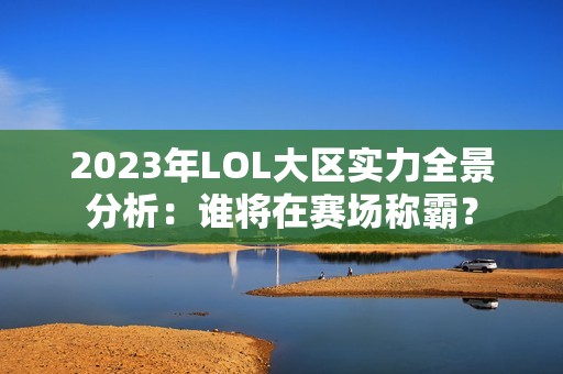 2023年LOL大区实力全景分析：谁将在赛场称霸？