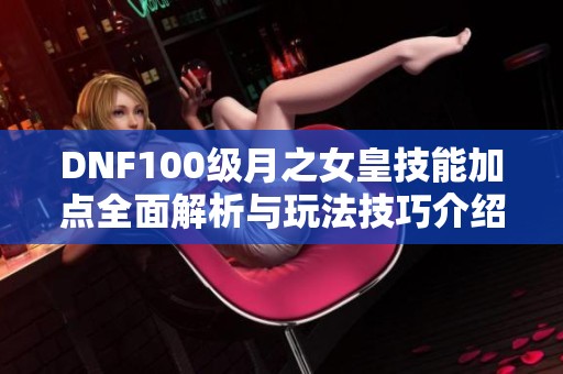 DNF100级月之女皇技能加点全面解析与玩法技巧介绍