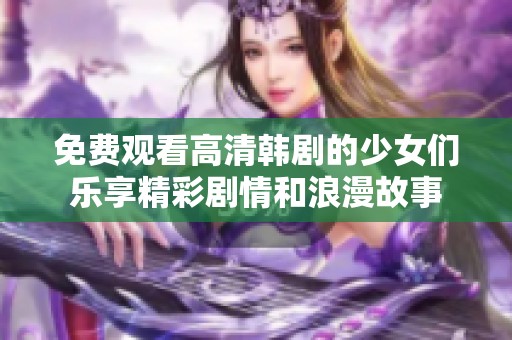 免费观看高清韩剧的少女们乐享精彩剧情和浪漫故事