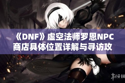 《DNF》虚空法师罗恩NPC商店具体位置详解与寻访攻略