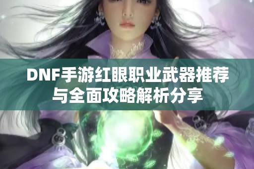 DNF手游红眼职业武器推荐与全面攻略解析分享