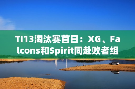 TI13淘汰赛首日：XG、Falcons和Spirit同赴败者组争夺生机