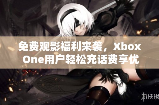 免费观影福利来袭，Xbox One用户轻松充话费享优惠