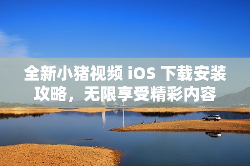 全新小猪视频 iOS 下载安装攻略，无限享受精彩内容