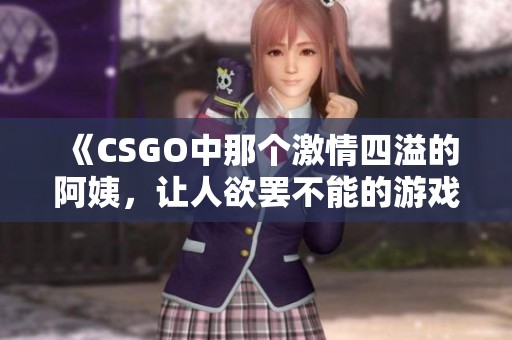 《CSGO中那个激情四溢的阿姨，让人欲罢不能的游戏故事》